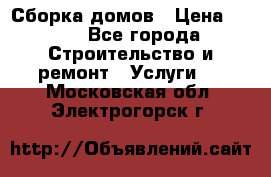 Сборка домов › Цена ­ 100 - Все города Строительство и ремонт » Услуги   . Московская обл.,Электрогорск г.